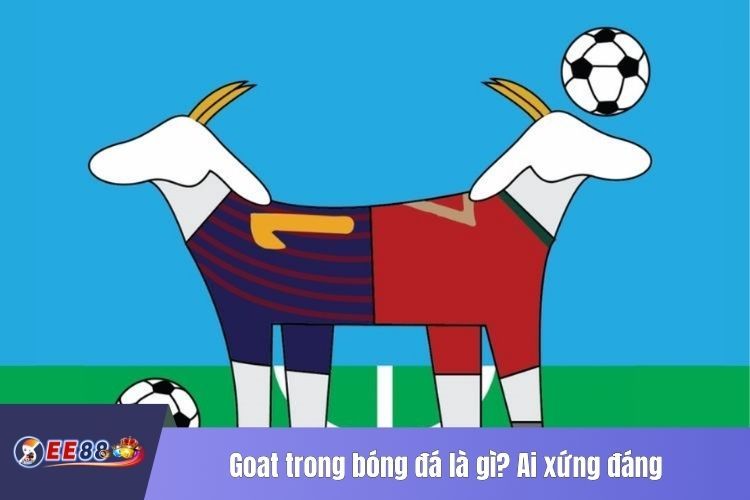 Goat trong bóng đá là gì? Ai xứng đáng với danh hiệu này